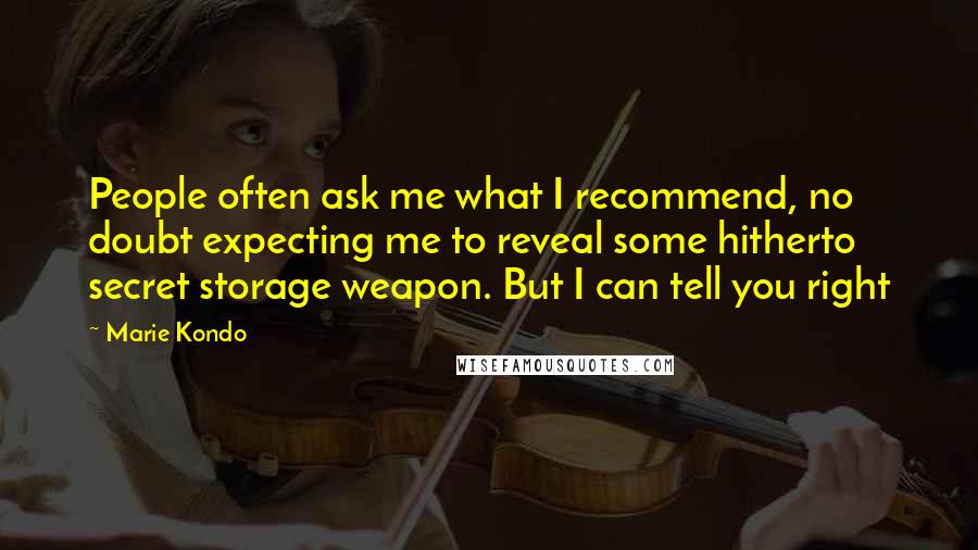 Marie Kondo Quotes: People often ask me what I recommend, no doubt expecting me to reveal some hitherto secret storage weapon. But I can tell you right