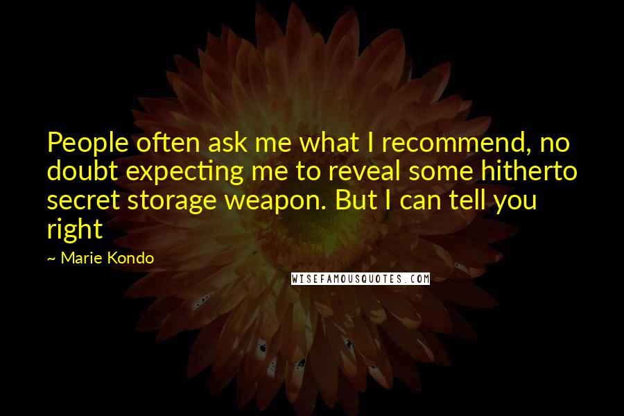 Marie Kondo Quotes: People often ask me what I recommend, no doubt expecting me to reveal some hitherto secret storage weapon. But I can tell you right