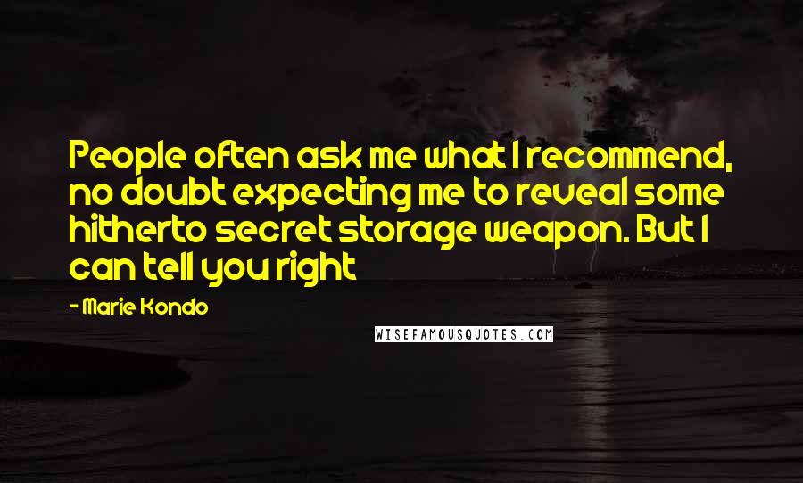 Marie Kondo Quotes: People often ask me what I recommend, no doubt expecting me to reveal some hitherto secret storage weapon. But I can tell you right