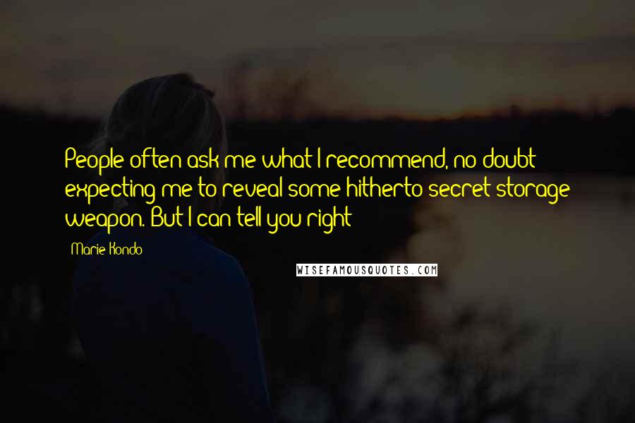 Marie Kondo Quotes: People often ask me what I recommend, no doubt expecting me to reveal some hitherto secret storage weapon. But I can tell you right