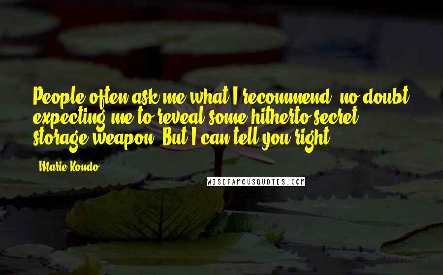 Marie Kondo Quotes: People often ask me what I recommend, no doubt expecting me to reveal some hitherto secret storage weapon. But I can tell you right