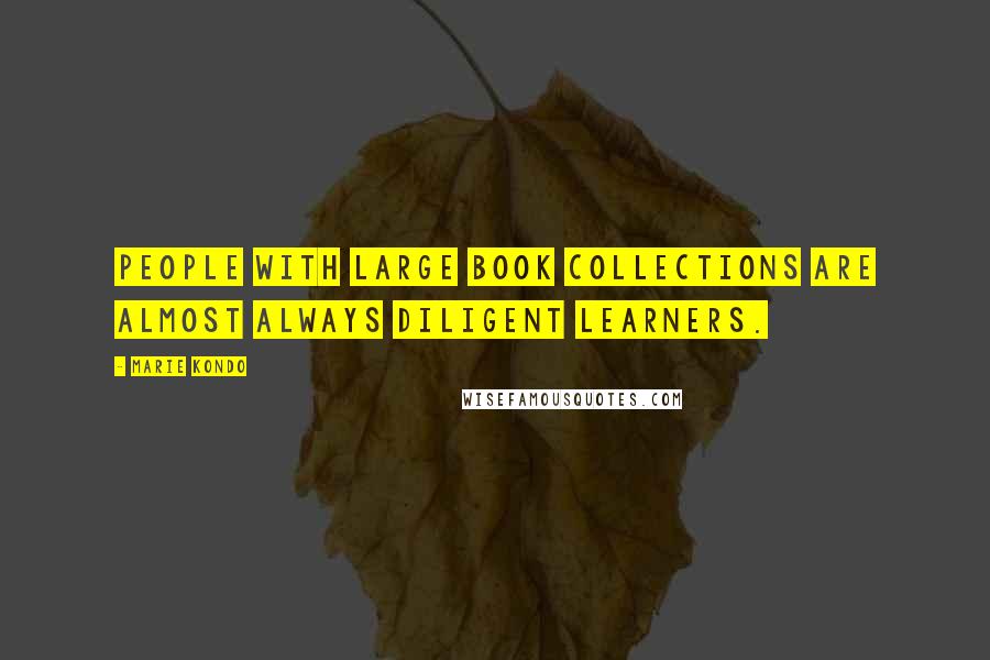 Marie Kondo Quotes: People with large book collections are almost always diligent learners.