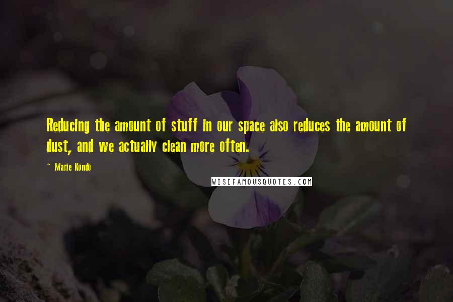 Marie Kondo Quotes: Reducing the amount of stuff in our space also reduces the amount of dust, and we actually clean more often.