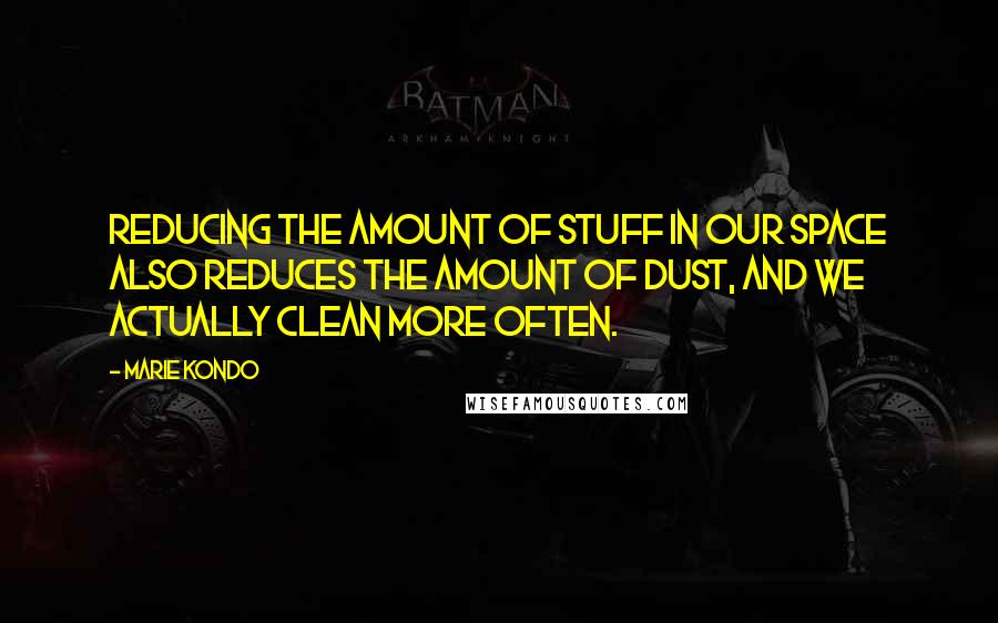 Marie Kondo Quotes: Reducing the amount of stuff in our space also reduces the amount of dust, and we actually clean more often.