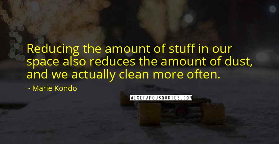 Marie Kondo Quotes: Reducing the amount of stuff in our space also reduces the amount of dust, and we actually clean more often.