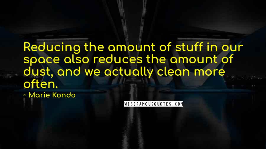 Marie Kondo Quotes: Reducing the amount of stuff in our space also reduces the amount of dust, and we actually clean more often.