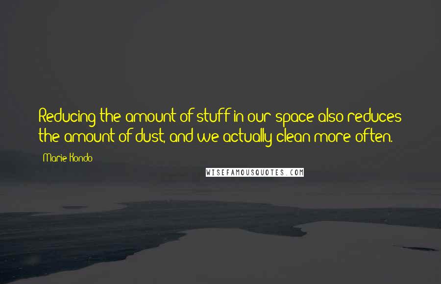 Marie Kondo Quotes: Reducing the amount of stuff in our space also reduces the amount of dust, and we actually clean more often.