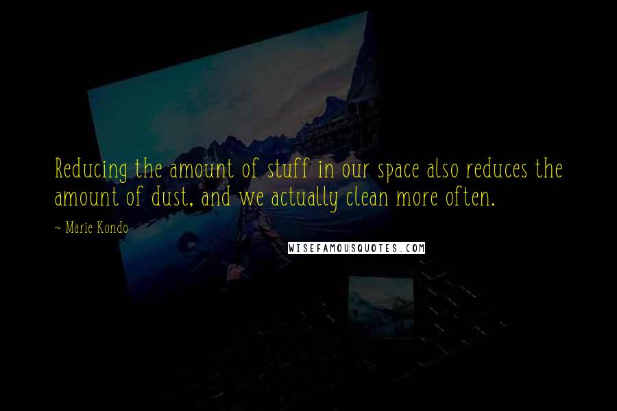 Marie Kondo Quotes: Reducing the amount of stuff in our space also reduces the amount of dust, and we actually clean more often.