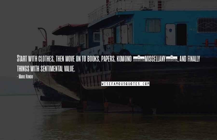 Marie Kondo Quotes: Start with clothes, then move on to books, papers, komono (miscellany), and finally things with sentimental value.