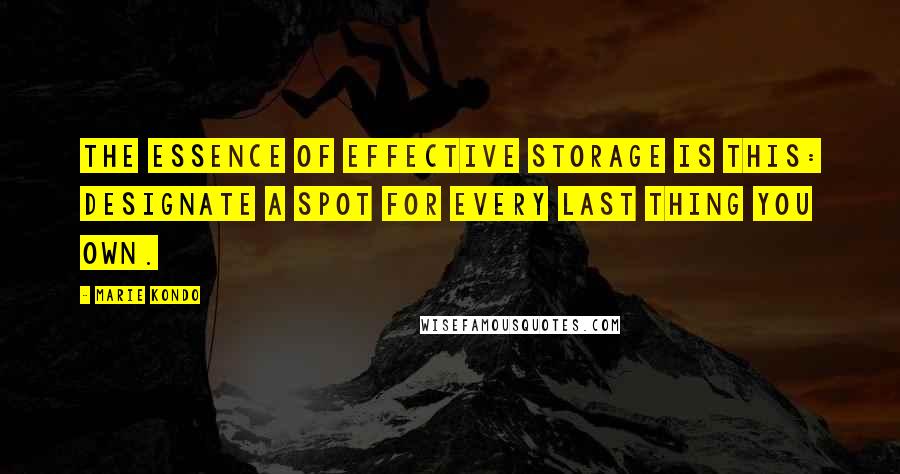 Marie Kondo Quotes: The essence of effective storage is this: designate a spot for every last thing you own.