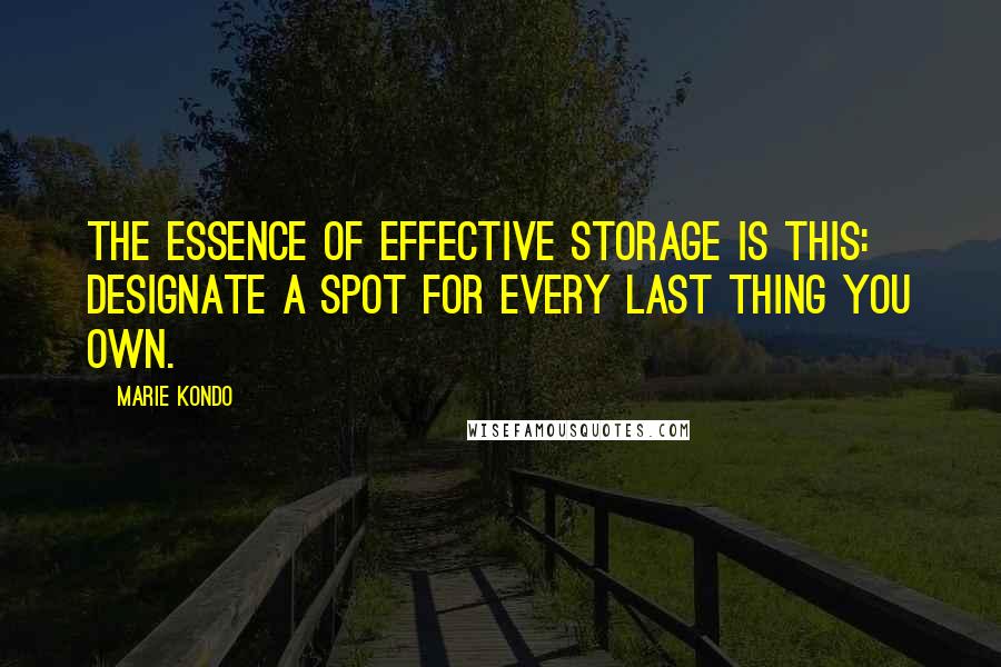 Marie Kondo Quotes: The essence of effective storage is this: designate a spot for every last thing you own.