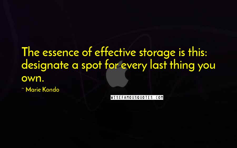 Marie Kondo Quotes: The essence of effective storage is this: designate a spot for every last thing you own.