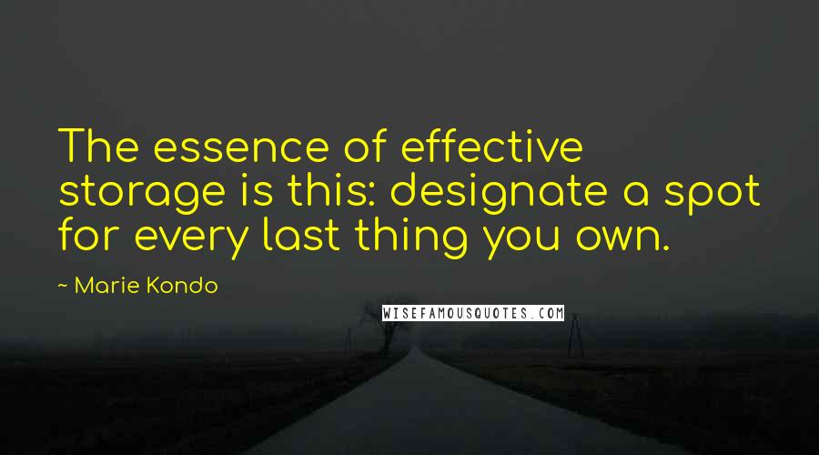 Marie Kondo Quotes: The essence of effective storage is this: designate a spot for every last thing you own.