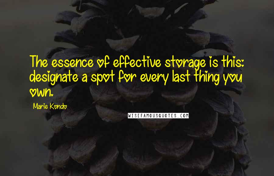 Marie Kondo Quotes: The essence of effective storage is this: designate a spot for every last thing you own.