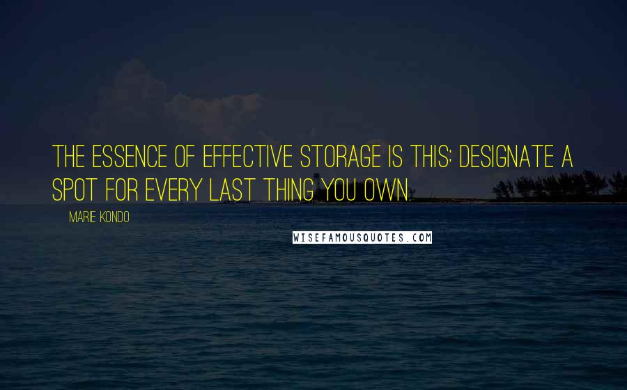 Marie Kondo Quotes: The essence of effective storage is this: designate a spot for every last thing you own.