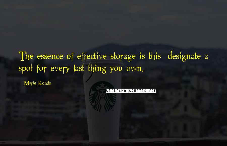 Marie Kondo Quotes: The essence of effective storage is this: designate a spot for every last thing you own.
