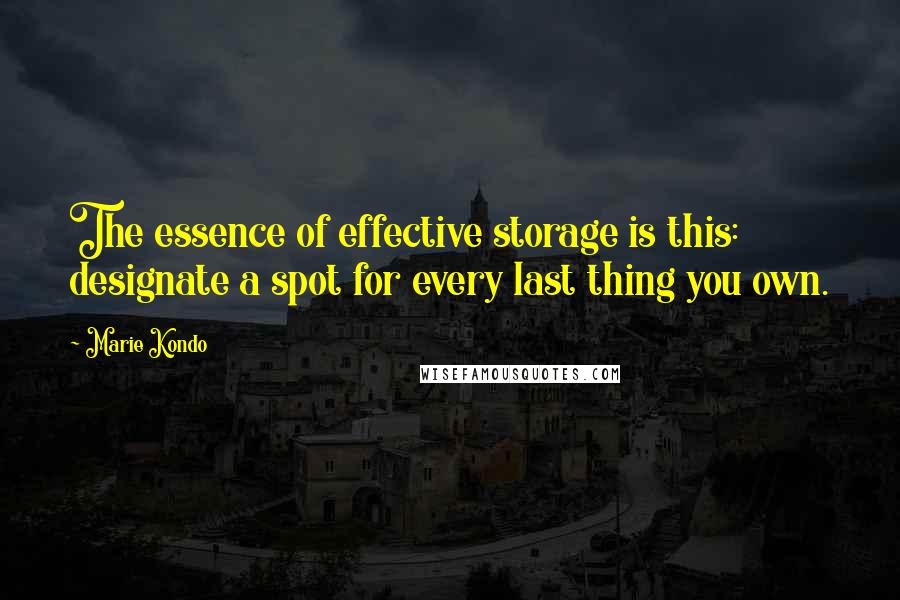 Marie Kondo Quotes: The essence of effective storage is this: designate a spot for every last thing you own.