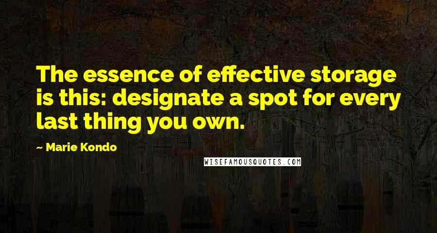 Marie Kondo Quotes: The essence of effective storage is this: designate a spot for every last thing you own.