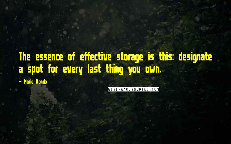 Marie Kondo Quotes: The essence of effective storage is this: designate a spot for every last thing you own.