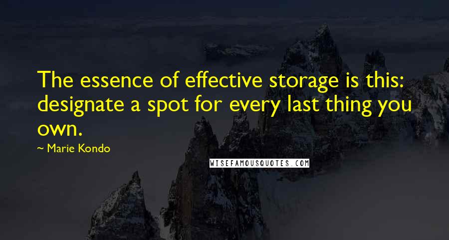 Marie Kondo Quotes: The essence of effective storage is this: designate a spot for every last thing you own.