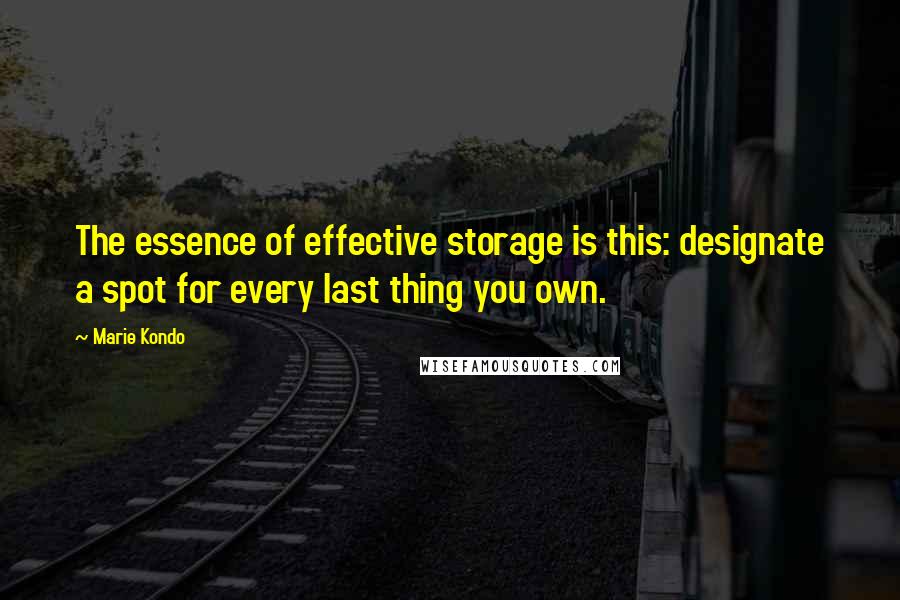 Marie Kondo Quotes: The essence of effective storage is this: designate a spot for every last thing you own.