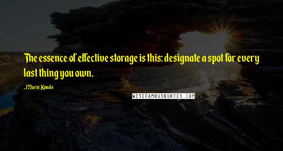 Marie Kondo Quotes: The essence of effective storage is this: designate a spot for every last thing you own.