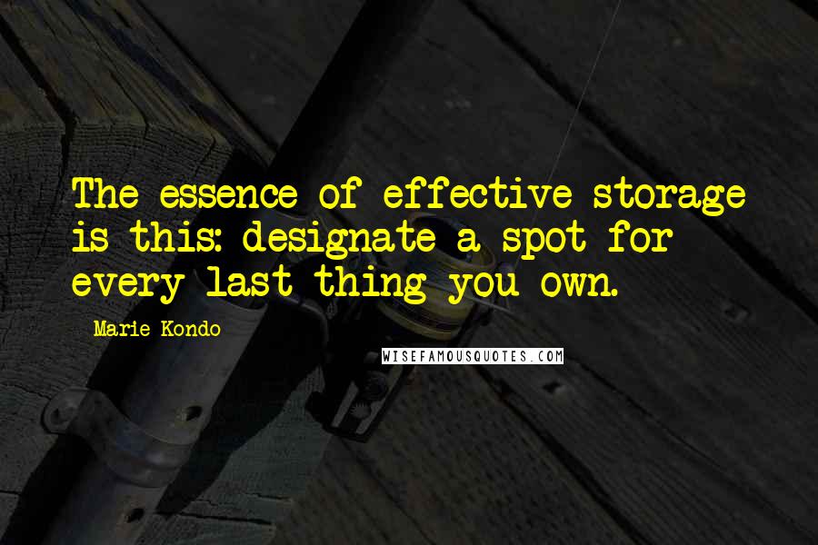 Marie Kondo Quotes: The essence of effective storage is this: designate a spot for every last thing you own.