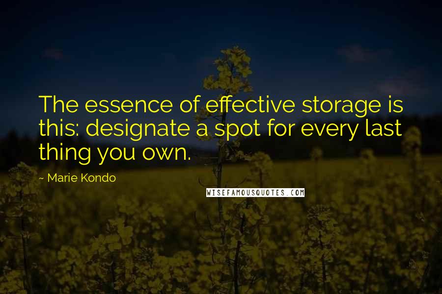 Marie Kondo Quotes: The essence of effective storage is this: designate a spot for every last thing you own.