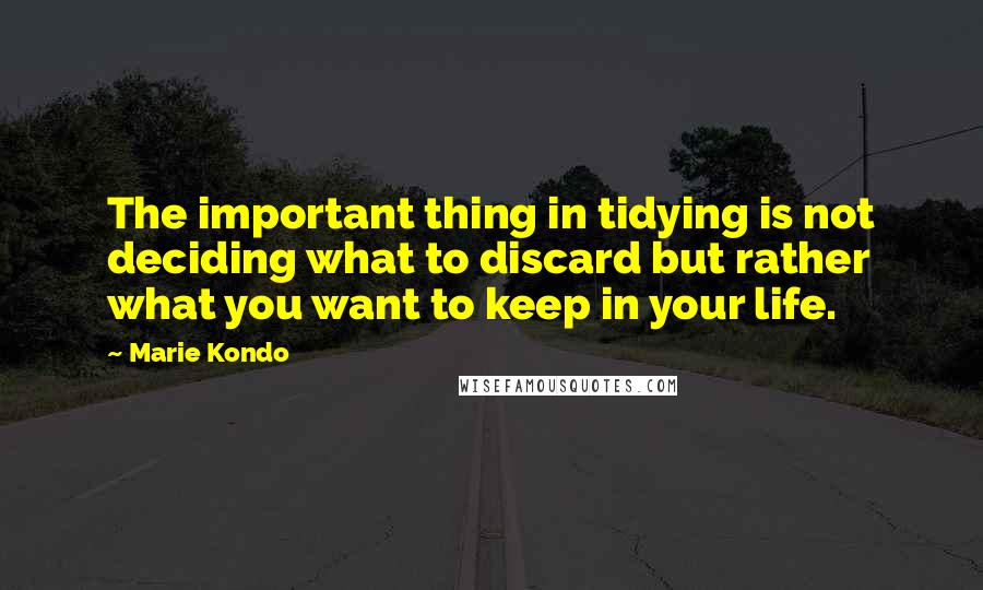 Marie Kondo Quotes: The important thing in tidying is not deciding what to discard but rather what you want to keep in your life.