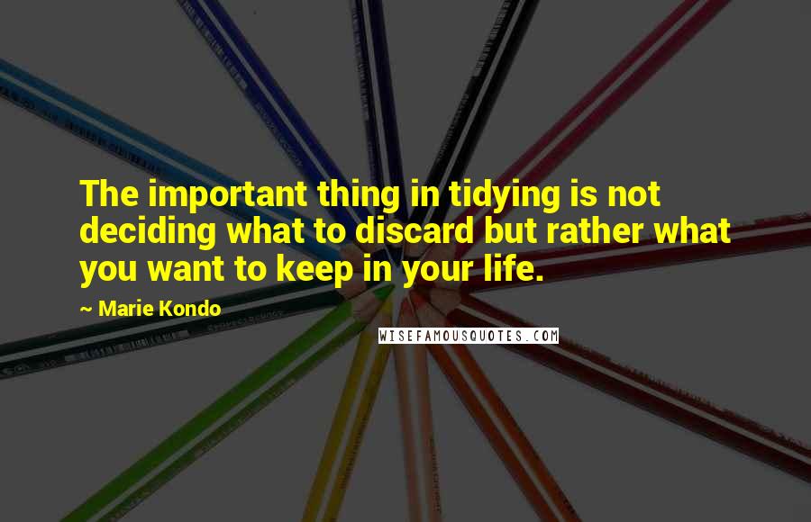 Marie Kondo Quotes: The important thing in tidying is not deciding what to discard but rather what you want to keep in your life.