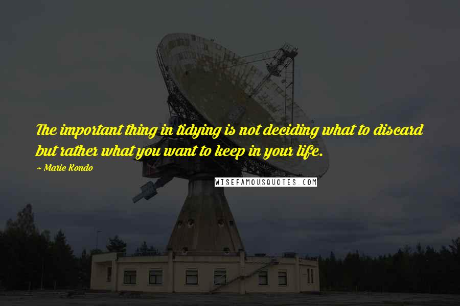 Marie Kondo Quotes: The important thing in tidying is not deciding what to discard but rather what you want to keep in your life.