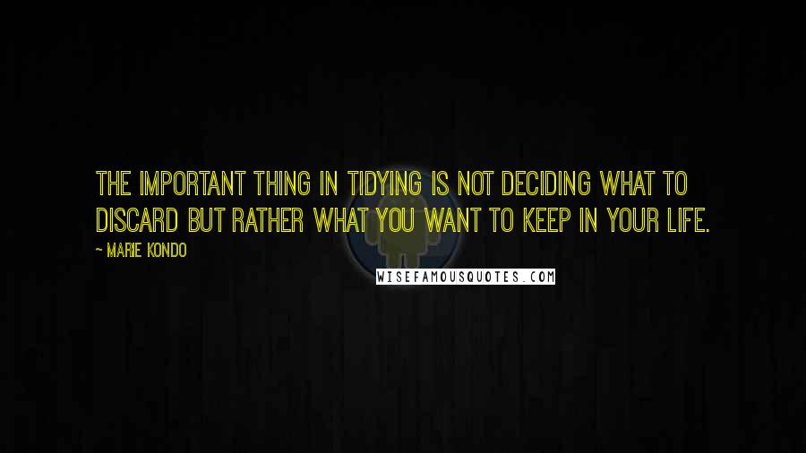 Marie Kondo Quotes: The important thing in tidying is not deciding what to discard but rather what you want to keep in your life.