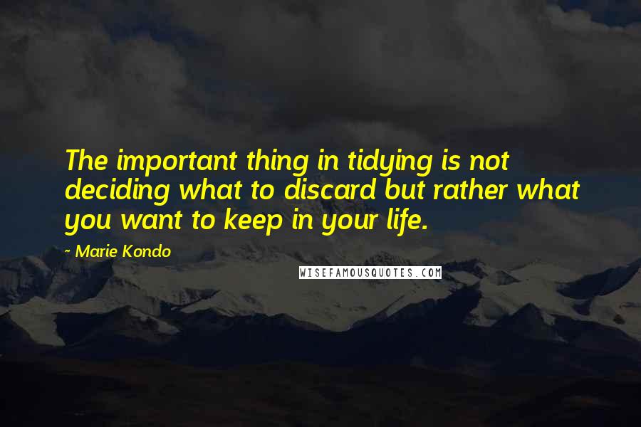 Marie Kondo Quotes: The important thing in tidying is not deciding what to discard but rather what you want to keep in your life.