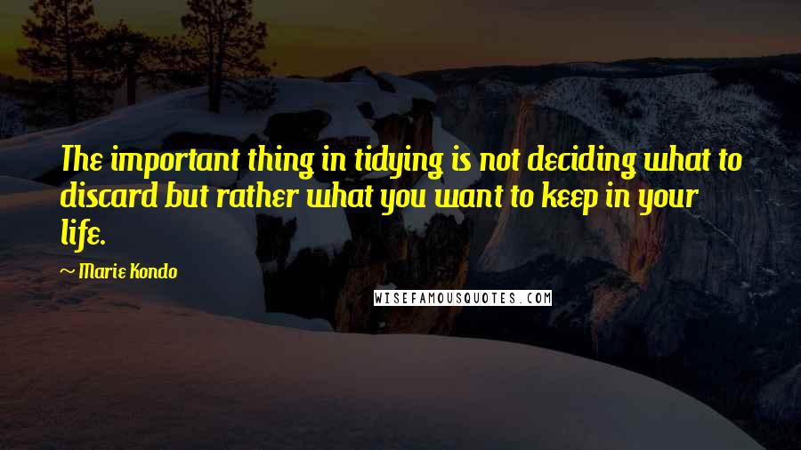 Marie Kondo Quotes: The important thing in tidying is not deciding what to discard but rather what you want to keep in your life.