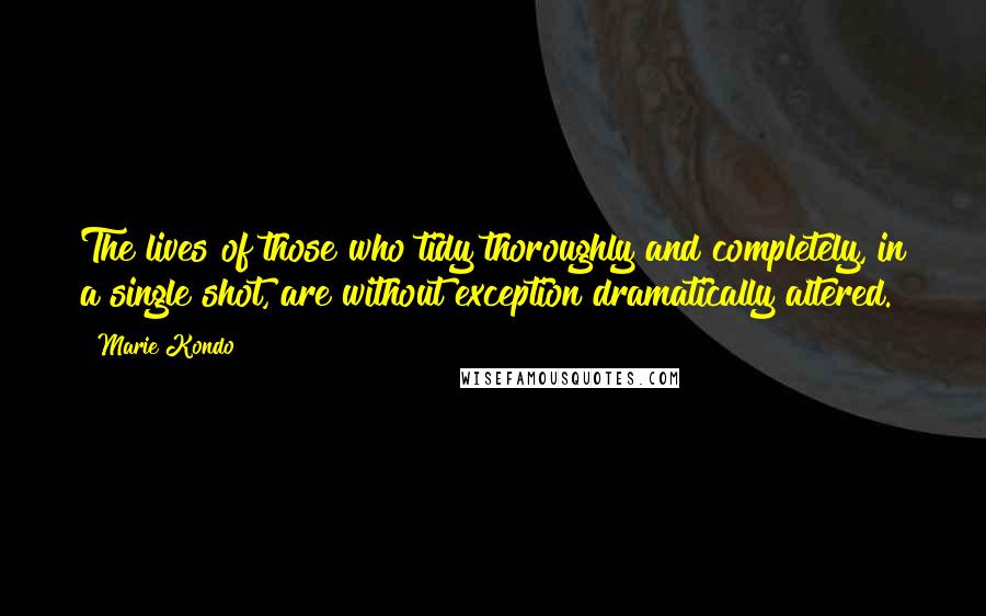 Marie Kondo Quotes: The lives of those who tidy thoroughly and completely, in a single shot, are without exception dramatically altered.