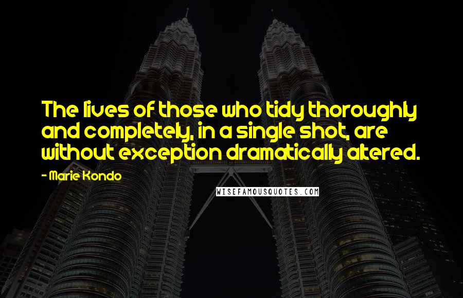 Marie Kondo Quotes: The lives of those who tidy thoroughly and completely, in a single shot, are without exception dramatically altered.