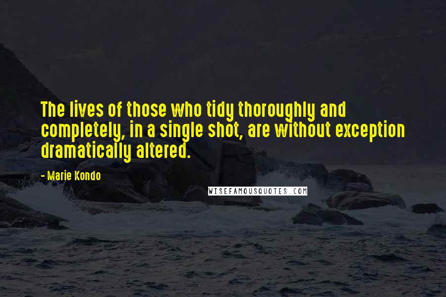 Marie Kondo Quotes: The lives of those who tidy thoroughly and completely, in a single shot, are without exception dramatically altered.