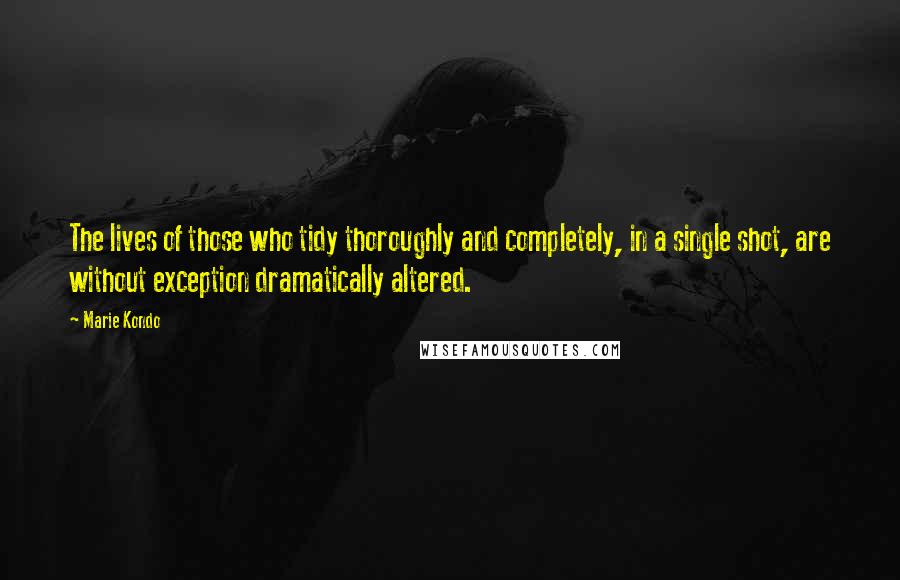 Marie Kondo Quotes: The lives of those who tidy thoroughly and completely, in a single shot, are without exception dramatically altered.