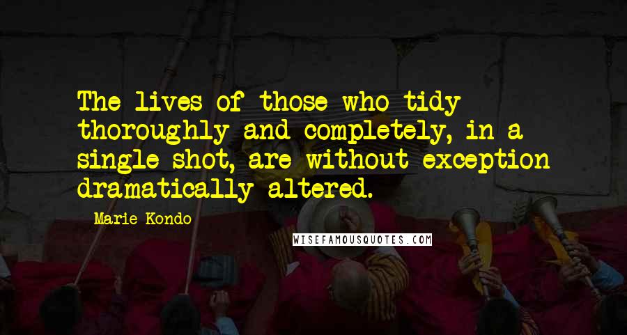 Marie Kondo Quotes: The lives of those who tidy thoroughly and completely, in a single shot, are without exception dramatically altered.