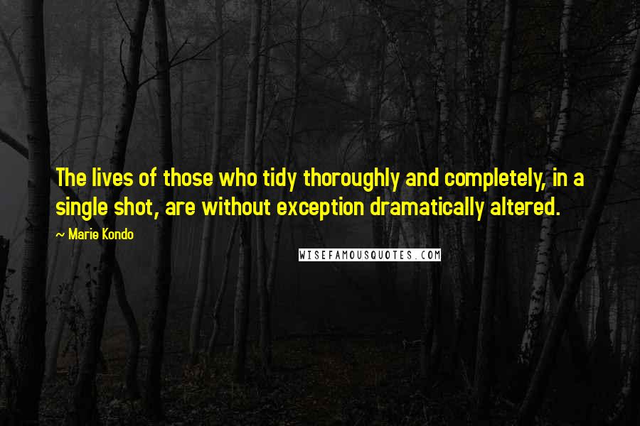 Marie Kondo Quotes: The lives of those who tidy thoroughly and completely, in a single shot, are without exception dramatically altered.