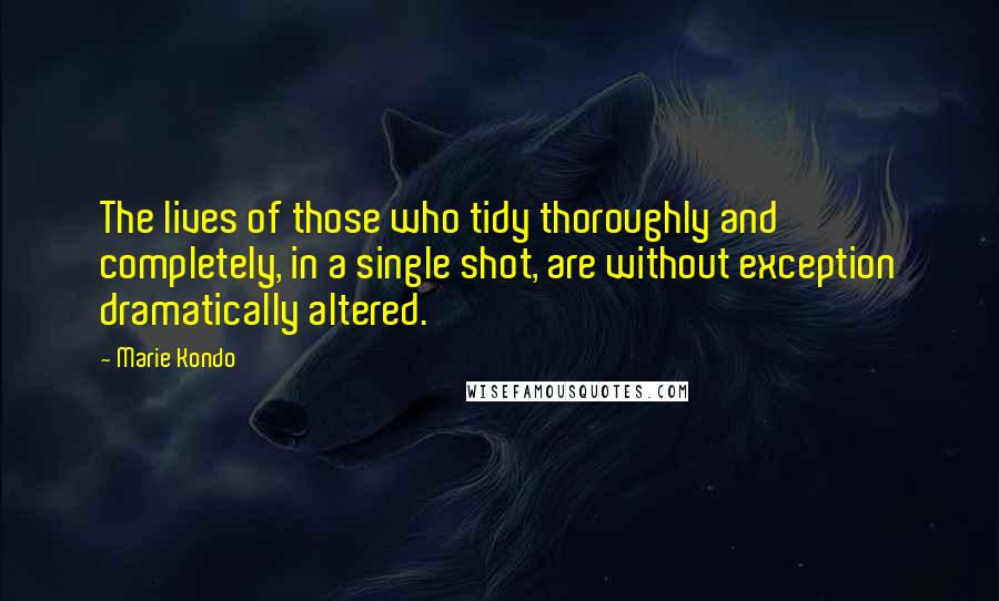 Marie Kondo Quotes: The lives of those who tidy thoroughly and completely, in a single shot, are without exception dramatically altered.