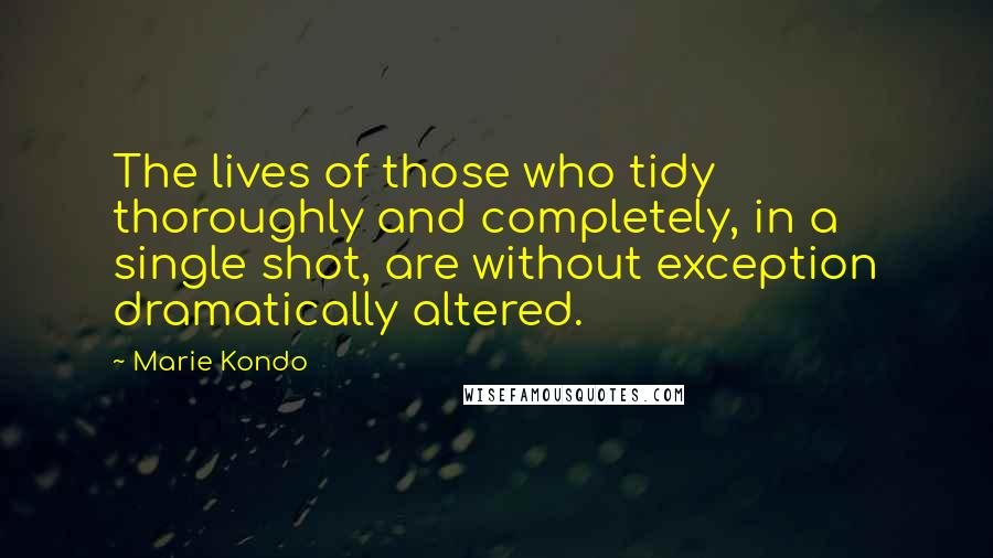 Marie Kondo Quotes: The lives of those who tidy thoroughly and completely, in a single shot, are without exception dramatically altered.