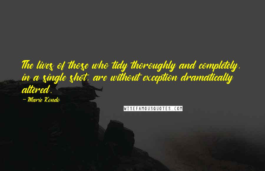 Marie Kondo Quotes: The lives of those who tidy thoroughly and completely, in a single shot, are without exception dramatically altered.