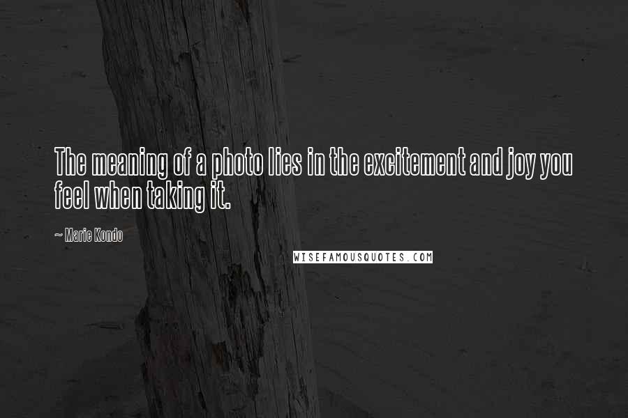 Marie Kondo Quotes: The meaning of a photo lies in the excitement and joy you feel when taking it.