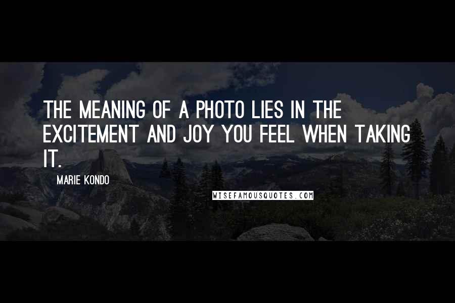 Marie Kondo Quotes: The meaning of a photo lies in the excitement and joy you feel when taking it.