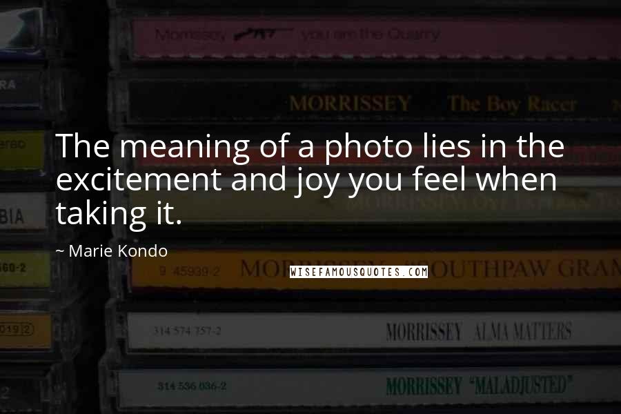 Marie Kondo Quotes: The meaning of a photo lies in the excitement and joy you feel when taking it.