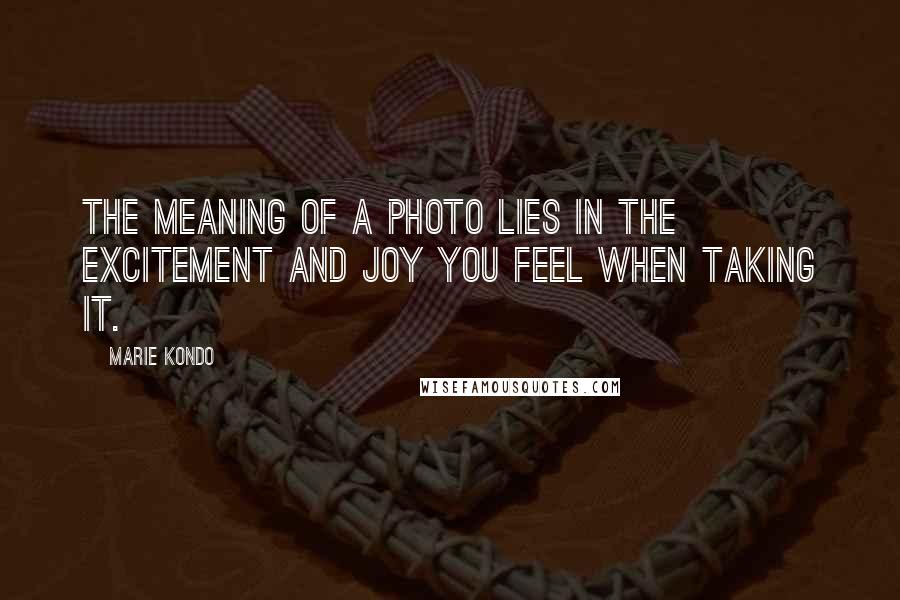 Marie Kondo Quotes: The meaning of a photo lies in the excitement and joy you feel when taking it.