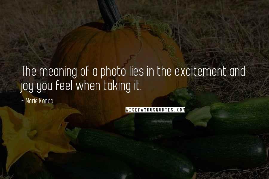 Marie Kondo Quotes: The meaning of a photo lies in the excitement and joy you feel when taking it.