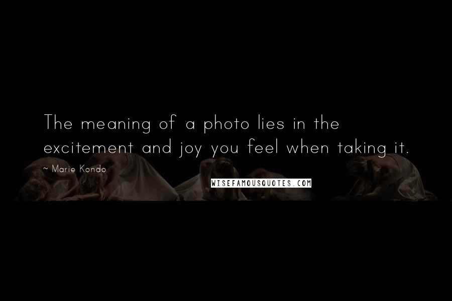 Marie Kondo Quotes: The meaning of a photo lies in the excitement and joy you feel when taking it.