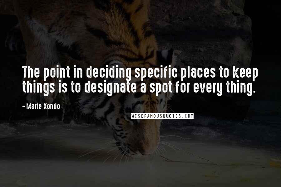 Marie Kondo Quotes: The point in deciding specific places to keep things is to designate a spot for every thing.